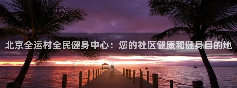 凯时k8官网首页：北京全运村全民健身中心：您的社区健康和